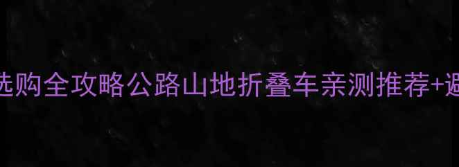旅行自行车选购全攻略公路山地折叠车亲测推荐避坑指南