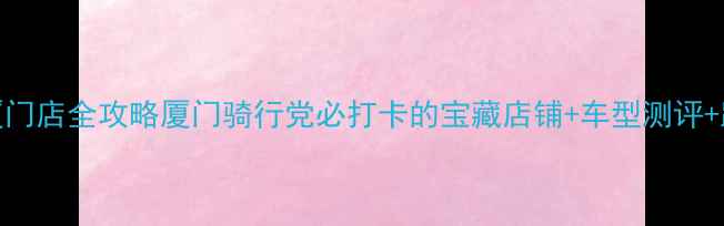 永久自行车厦门店全攻略厦门骑行党必打卡的宝藏店铺车型测评路线推荐