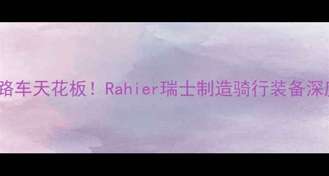 瑞士高端公路车天花板Rahier瑞士制造骑行装备深度附实测