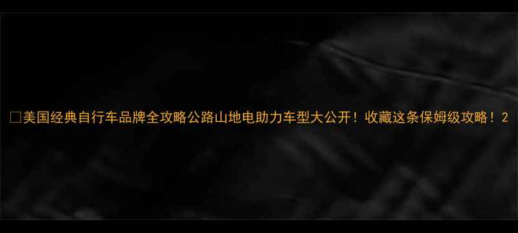 美国经典自行车品牌全攻略公路山地电助力车型大公开收藏这条保姆级攻略