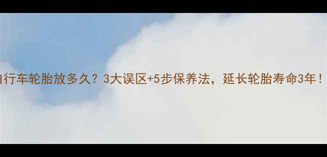 自行车轮胎放多久3大误区5步保养法延长轮胎寿命3年