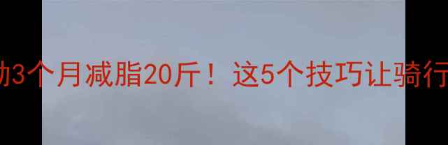 自行车通勤3个月减脂20斤这5个技巧让骑行效率翻倍