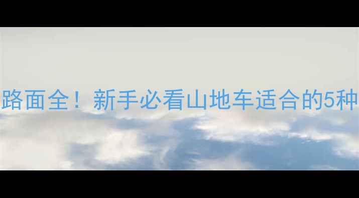 山地车越野路面全新手必看山地车适合的5种地形避坑指南