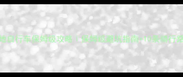 都江堰山地自行车保姆级攻略保姆级避坑指南10条骑行路线推荐