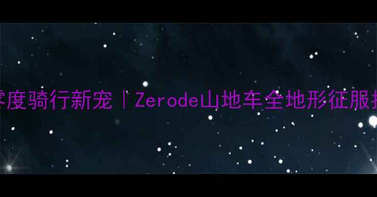 零度骑行新宠Zerode山地车全地形征服指南