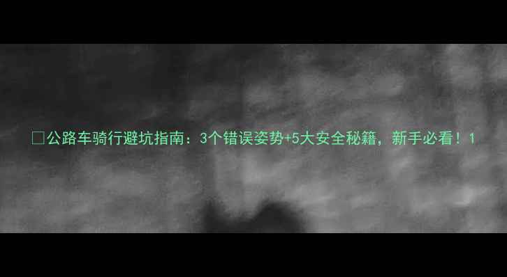 公路车骑行避坑指南3个错误姿势5大安全秘籍新手必看