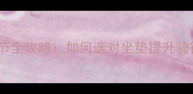 山地车坐垫上下调节全攻略如何选对坐垫提升骑行体验避坑指南