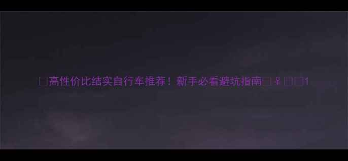 高性价比结实自行车推荐新手必看避坑指南