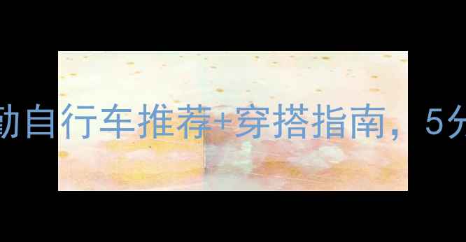职场人必备商务通勤自行车推荐穿搭指南5分钟解锁高效出行全攻略