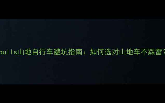 bulls山地自行车避坑指南如何选对山地车不踩雷