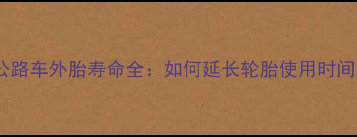 公路车外胎寿命全如何延长轮胎使用时间