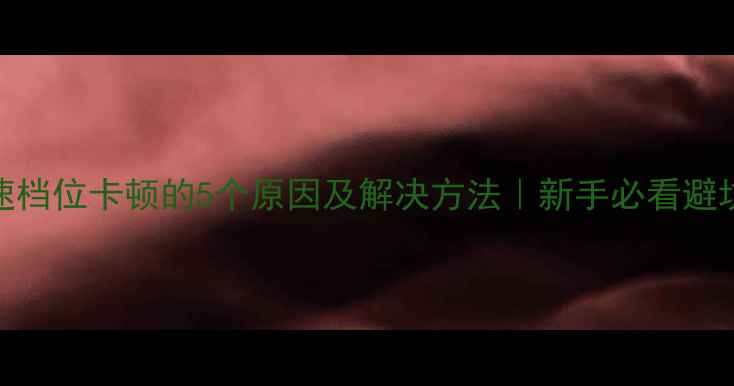 山地车变速档位卡顿的5个原因及解决方法新手必看避坑指南