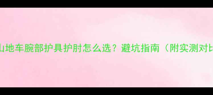 山地车腕部护具护肘怎么选避坑指南附实测对比