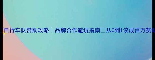 自行车队赞助攻略品牌合作避坑指南从0到1谈成百万赞助