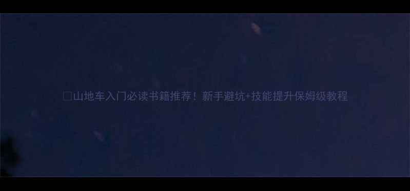 山地车入门必读书籍推荐新手避坑技能提升保姆级教程