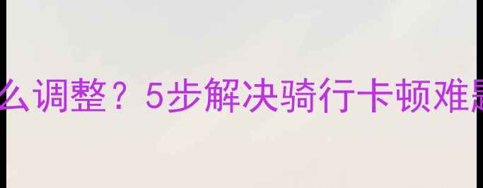自行车后拨后倾怎么调整5步解决骑行卡顿难题附详细图解
