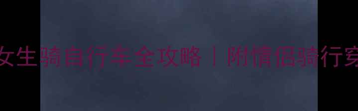 160cm小个子女生骑自行车全攻略附情侣骑行穿搭避坑指南