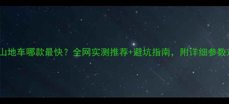 27速山地车哪款最快全网实测推荐避坑指南附详细参数对比表