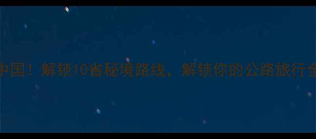 28天环游中国解锁10省秘境路线解锁你的公路旅行全攻略