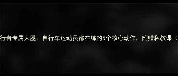 3个月打造骑行者专属大腿自行车运动员都在练的5个核心动作附赠私教课附对比图