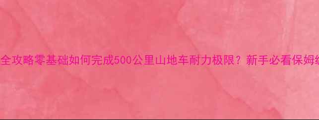 MTB500挑战全攻略零基础如何完成500公里山地车耐力极限新手必看保姆级指南