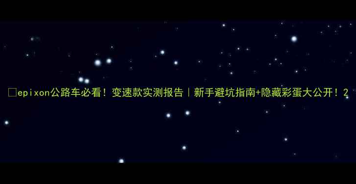 epixon公路车必看变速款实测报告新手避坑指南隐藏彩蛋大公开