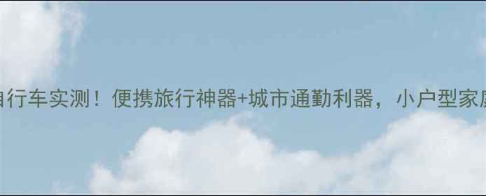 丰田折叠自行车实测便携旅行神器城市通勤利器小户型家庭必备神器