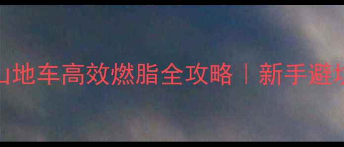 健身前必看山地车高效燃脂全攻略新手避坑指南装备清单