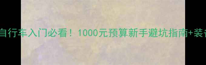 公路自行车入门必看1000元预算新手避坑指南装备清单
