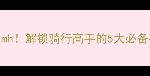 公路自行车速度100kmh解锁骑行高手的5大必备技能附详细训练攻略