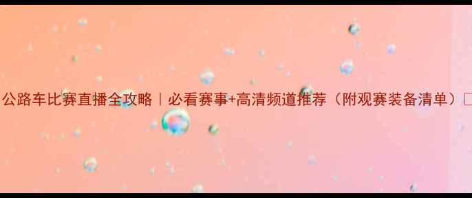 公路车比赛直播全攻略必看赛事高清频道推荐附观赛装备清单