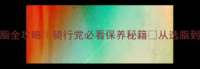 公路车碗组润滑脂全攻略骑行党必看保养秘籍从选脂到操作保姆级教程