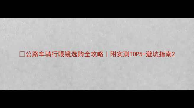 公路车骑行眼镜选购全攻略附实测TOP5避坑指南