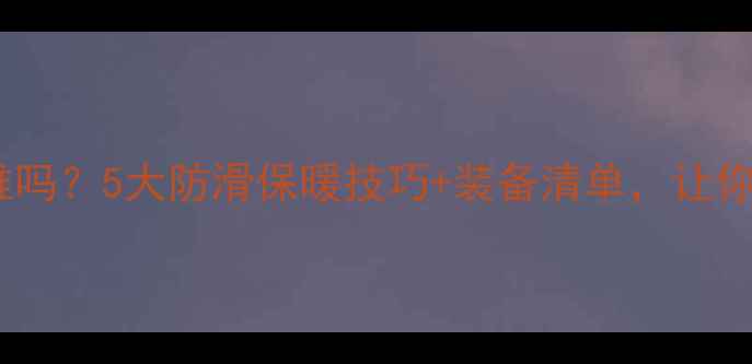 冬天骑山地车难吗5大防滑保暖技巧装备清单让你轻松征服雪地