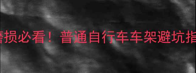 后轮磨损必看普通自行车车架避坑指南