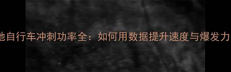 场地自行车冲刺功率全如何用数据提升速度与爆发力