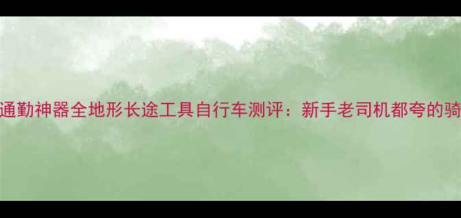 城市通勤神器全地形长途工具自行车测评新手老司机都夸的骑行利器
