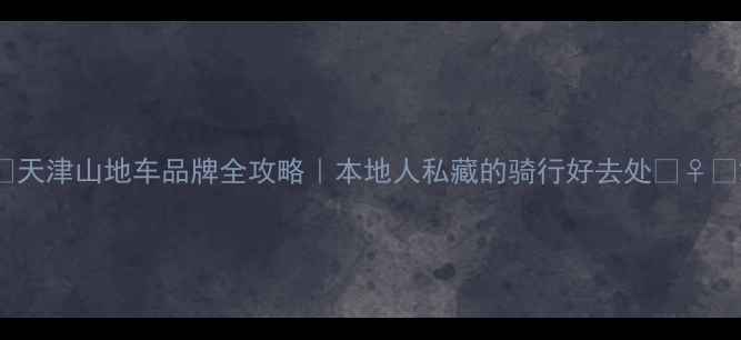 天津山地车品牌全攻略本地人私藏的骑行好去处