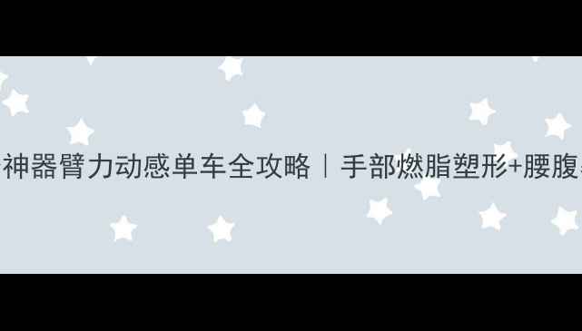 居家健身神器臂力动感单车全攻略手部燃脂塑形腰腹暴汗指南