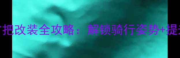 山地自行车左右把改装全攻略解锁骑行姿势提升操控力的秘密