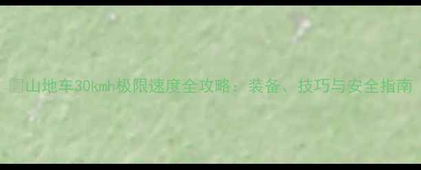 山地车30kmh极限速度全攻略装备技巧与安全指南