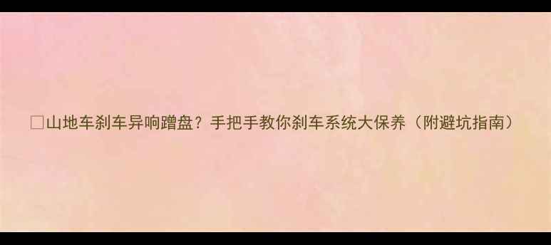 山地车刹车异响蹭盘手把手教你刹车系统大保养附避坑指南