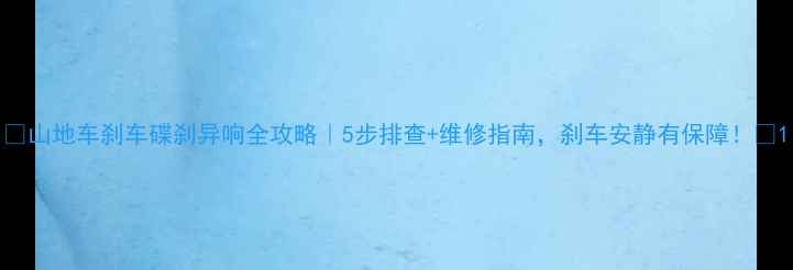 山地车刹车碟刹异响全攻略5步排查维修指南刹车安静有保障