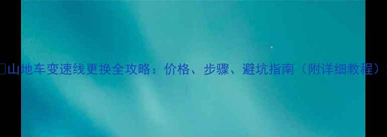 山地车变速线更换全攻略价格步骤避坑指南附详细教程
