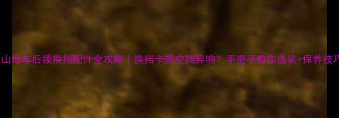 山地车后拨换挡配件全攻略换挡卡顿空挡异响手把手教你选装保养技巧