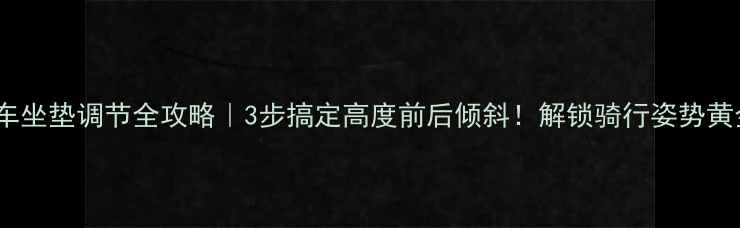 山地车坐垫调节全攻略3步搞定高度前后倾斜解锁骑行姿势黄金比例
