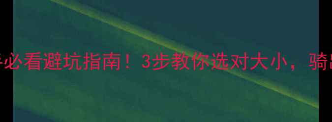 山地车尺寸怎么选新手必看避坑指南3步教你选对大小骑出安全与乐趣附尺寸表