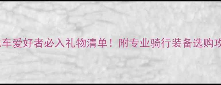 山地车爱好者必入礼物清单附专业骑行装备选购攻略
