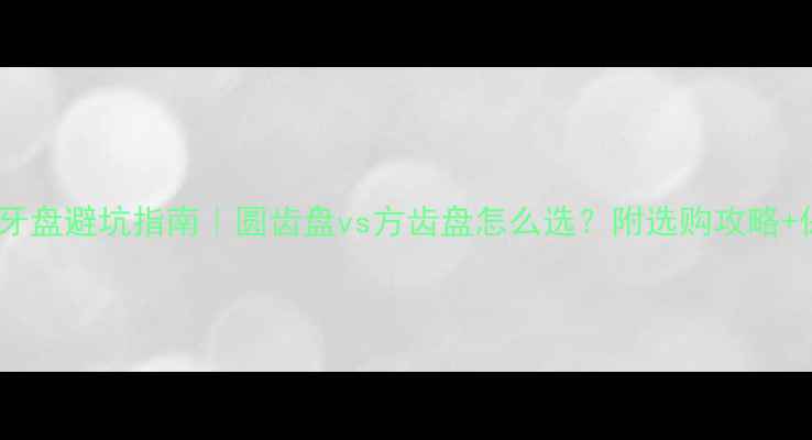 山地车牙盘避坑指南圆齿盘vs方齿盘怎么选附选购攻略保养技巧
