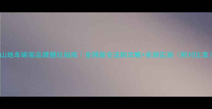 山地车碳架品牌避坑指南全网最全选购攻略亲测实测附对比表
